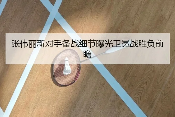 张伟丽新对手备战细节曝光卫冕战胜负前瞻